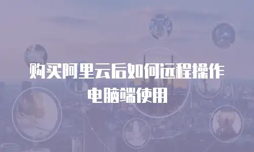 购买阿里云后如何远程操作电脑端使用