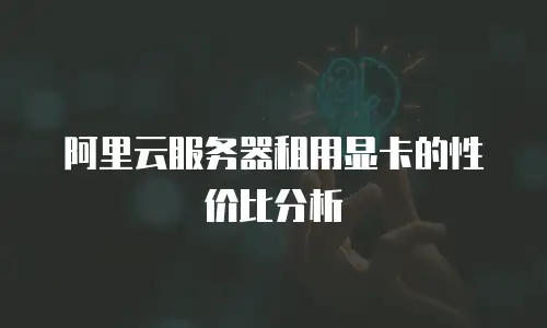 阿里云服务器租用显卡的性价比分析