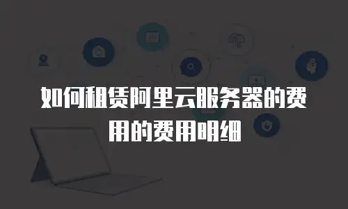 如何租赁阿里云服务器的费用的费用明细