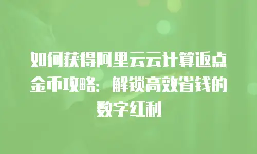 如何获得阿里云云计算返点金币攻略：解锁高效省钱的数字红利
