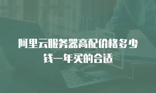 阿里云服务器高配价格多少钱一年买的合适