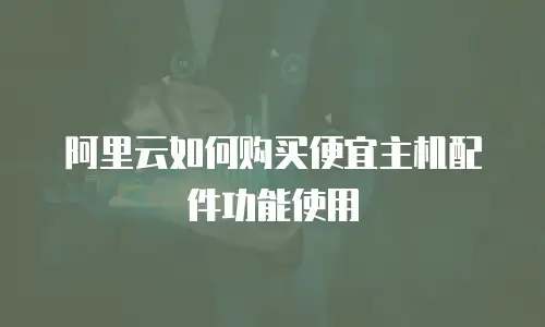 阿里云如何购买便宜主机配件功能使用