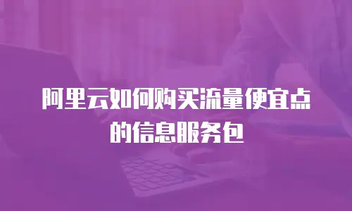 阿里云如何购买流量便宜点的信息服务包