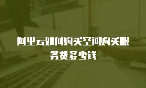 阿里云如何购买空间购买服务费多少钱