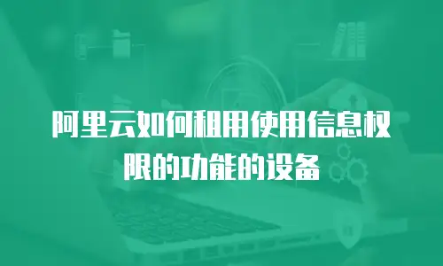 阿里云如何租用使用信息权限的功能的设备