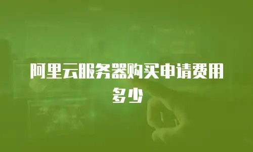 阿里云服务器购买申请费用多少
