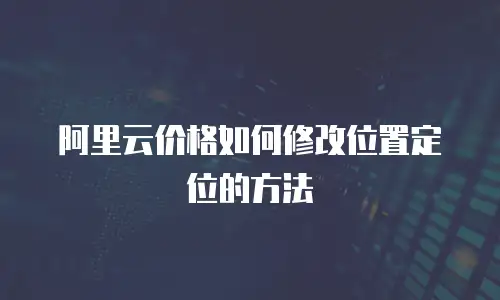 阿里云价格如何修改位置定位的方法