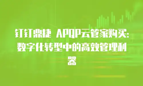 钉钉鼎捷 APQP云管家购买：数字化转型中的高效管理利器