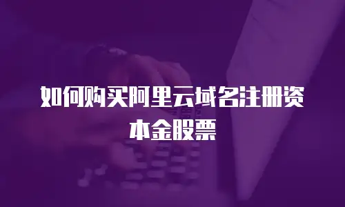 如何购买阿里云域名注册资本金股票