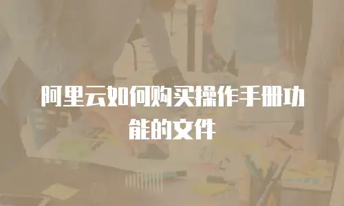 阿里云如何购买操作手册功能的文件