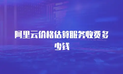 阿里云价格估算服务收费多少钱