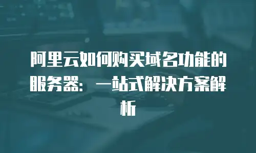 阿里云如何购买域名功能的服务器：一站式解决方案解析