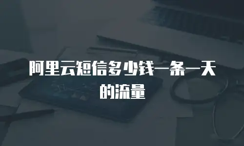阿里云短信多少钱一条一天的流量