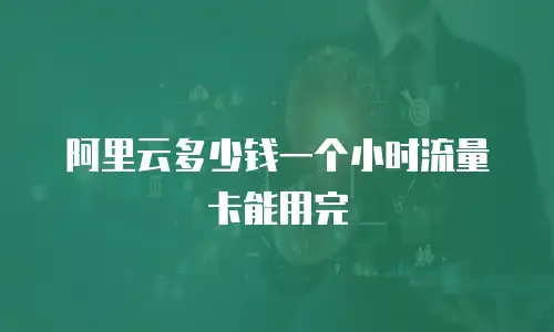 阿里云多少钱一个小时流量卡能用完