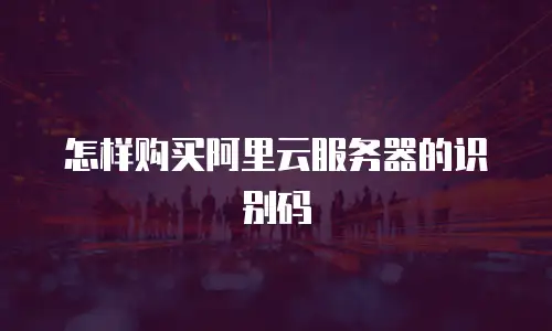 怎样购买阿里云服务器的识别码