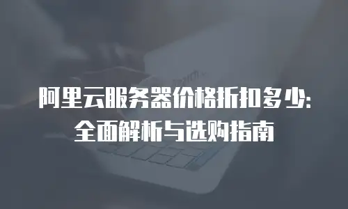 阿里云服务器价格折扣多少：全面解析与选购指南