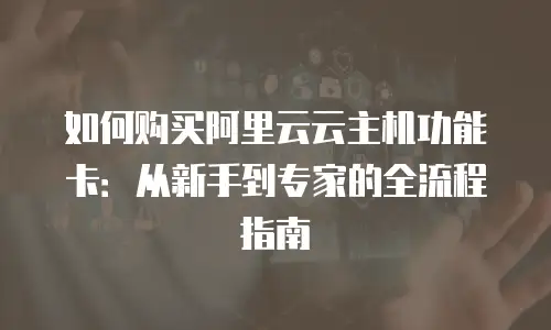如何购买阿里云云主机功能卡：从新手到专家的全流程指南