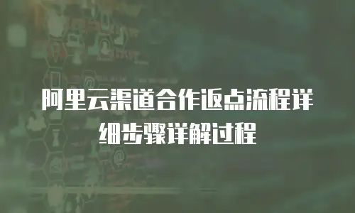 阿里云渠道合作返点流程详细步骤详解过程