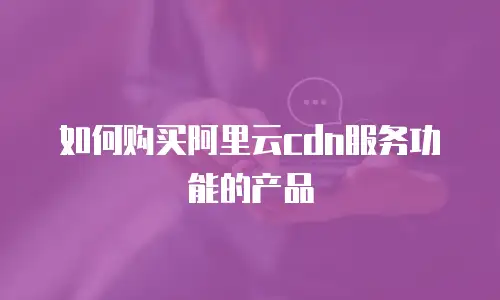 如何购买阿里云cdn服务功能的产品