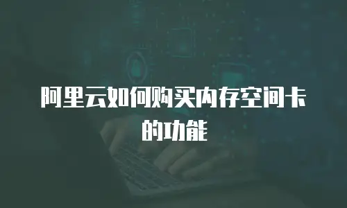 阿里云如何购买内存空间卡的功能