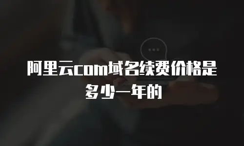 阿里云com域名续费价格是多少一年的