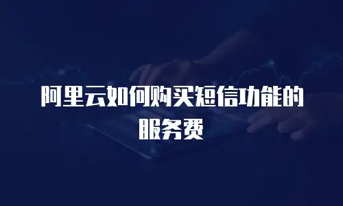 阿里云如何购买短信功能的服务费