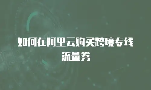 如何在阿里云购买跨境专线流量券