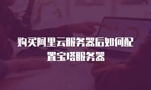 购买阿里云服务器后如何配置宝塔服务器