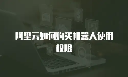 阿里云如何购买机器人使用权限