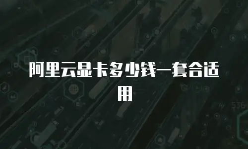 阿里云显卡多少钱一套合适用