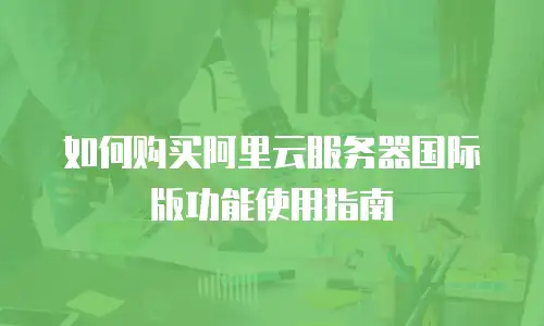 如何购买阿里云服务器国际版功能使用指南