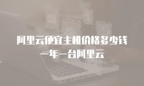 阿里云便宜主机价格多少钱一年一台阿里云