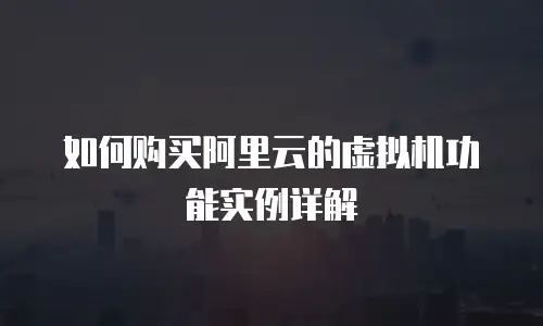 如何购买阿里云的虚拟机功能实例详解