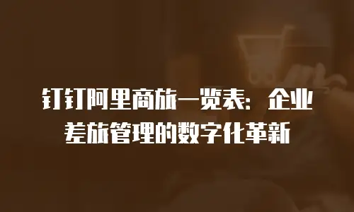 钉钉阿里商旅一览表：企业差旅管理的数字化革新