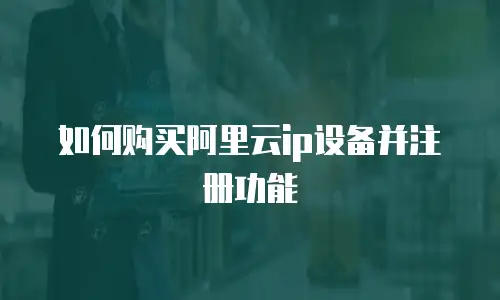 如何购买阿里云ip设备并注册功能
