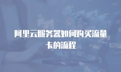 阿里云服务器如何购买流量卡的流程