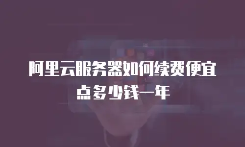 阿里云服务器如何续费便宜点多少钱一年