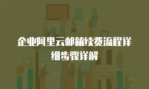 企业阿里云邮箱续费流程详细步骤详解