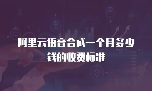 阿里云语音合成一个月多少钱的收费标准