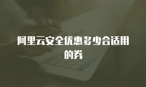 阿里云安全优惠多少合适用的券