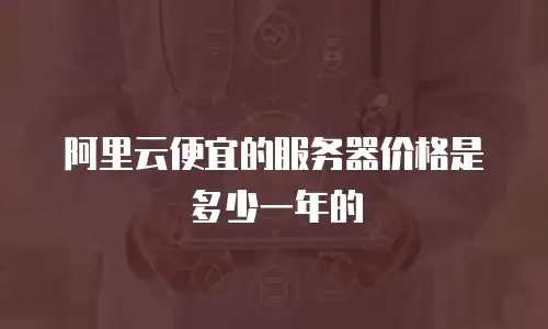 阿里云便宜的服务器价格是多少一年的
