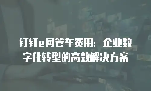 钉钉e网管车费用：企业数字化转型的高效解决方案