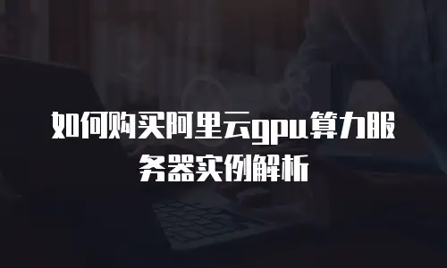 如何购买阿里云gpu算力服务器实例解析