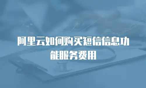 阿里云如何购买短信信息功能服务费用