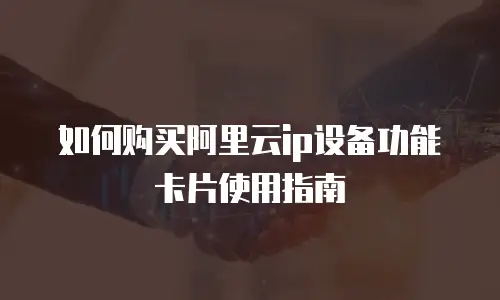 如何购买阿里云ip设备功能卡片使用指南