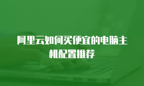 阿里云如何买便宜的电脑主机配置推荐