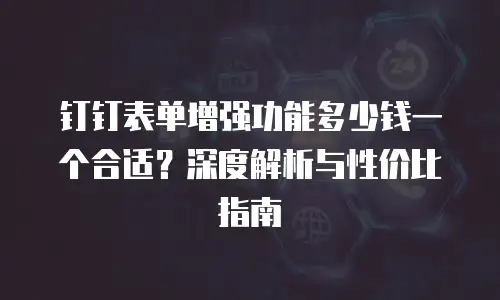 钉钉表单增强功能多少钱一个合适？深度解析与性价比指南