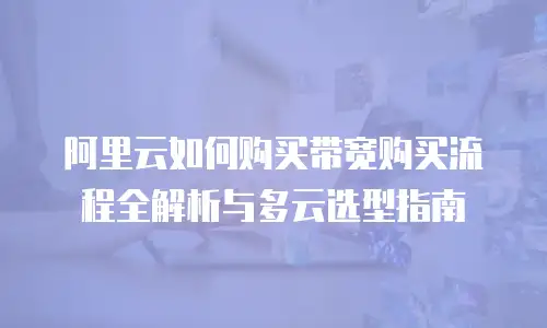 阿里云如何购买带宽购买流程全解析与多云选型指南