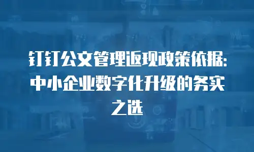 钉钉公文管理返现政策依据：中小企业数字化升级的务实之选