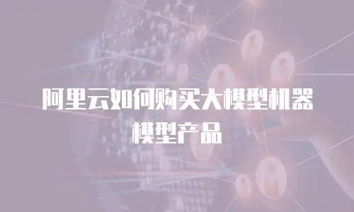 阿里云如何购买大模型机器模型产品